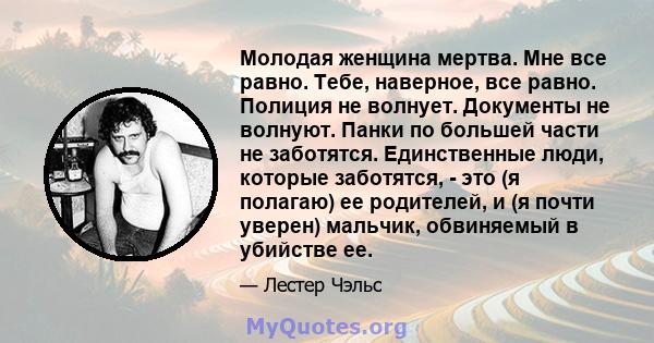 Молодая женщина мертва. Мне все равно. Тебе, наверное, все равно. Полиция не волнует. Документы не волнуют. Панки по большей части не заботятся. Единственные люди, которые заботятся, - это (я полагаю) ее родителей, и (я 