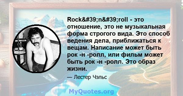 Rock'n'roll - это отношение, это не музыкальная форма строгого вида. Это способ ведения дела, приближаться к вещам. Написание может быть рок -н -ролл, или фильм может быть рок -н -ролл. Это образ жизни.