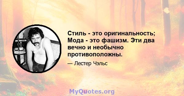 Стиль - это оригинальность; Мода - это фашизм. Эти два вечно и необычно противоположны.