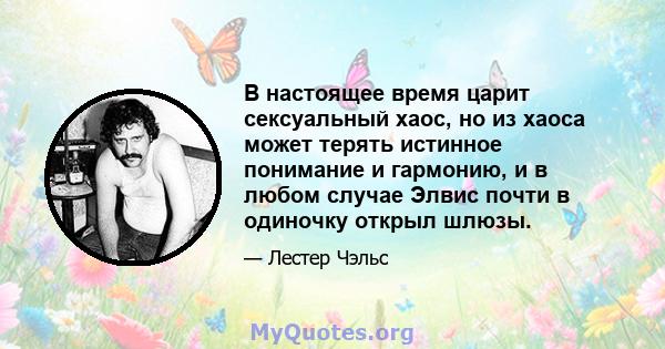 В настоящее время царит сексуальный хаос, но из хаоса может терять истинное понимание и гармонию, и в любом случае Элвис почти в одиночку открыл шлюзы.