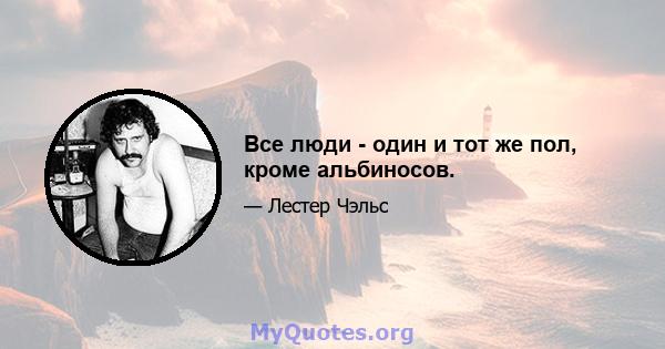 Все люди - один и тот же пол, кроме альбиносов.