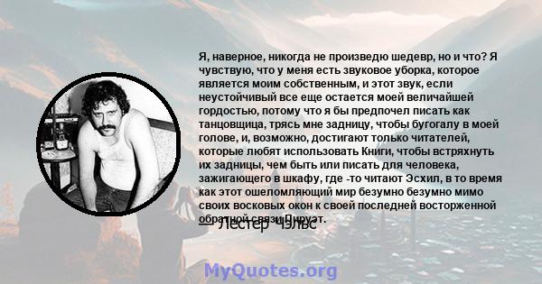 Я, наверное, никогда не произведю шедевр, но и что? Я чувствую, что у меня есть звуковое уборка, которое является моим собственным, и этот звук, если неустойчивый все еще остается моей величайшей гордостью, потому что я 