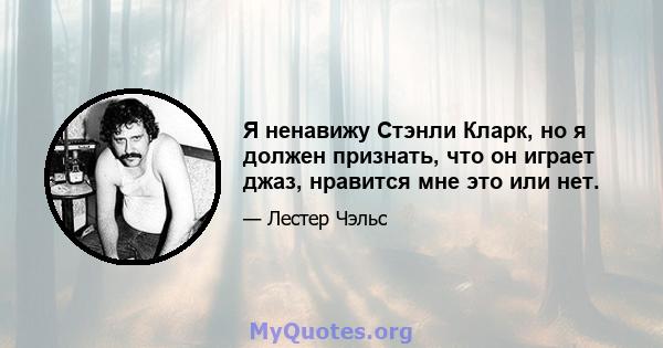 Я ненавижу Стэнли Кларк, но я должен признать, что он играет джаз, нравится мне это или нет.