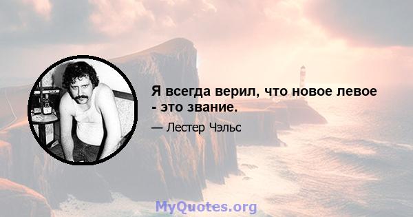 Я всегда верил, что новое левое - это звание.