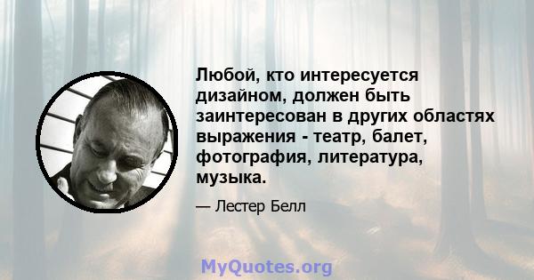 Любой, кто интересуется дизайном, должен быть заинтересован в других областях выражения - театр, балет, фотография, литература, музыка.