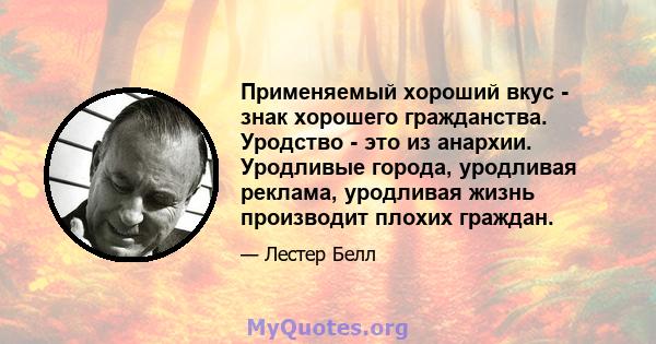 Применяемый хороший вкус - знак хорошего гражданства. Уродство - это из анархии. Уродливые города, уродливая реклама, уродливая жизнь производит плохих граждан.