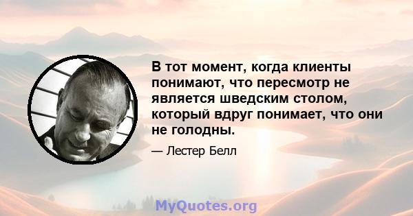 В тот момент, когда клиенты понимают, что пересмотр не является шведским столом, который вдруг понимает, что они не голодны.