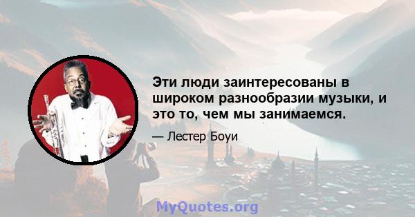 Эти люди заинтересованы в широком разнообразии музыки, и это то, чем мы занимаемся.