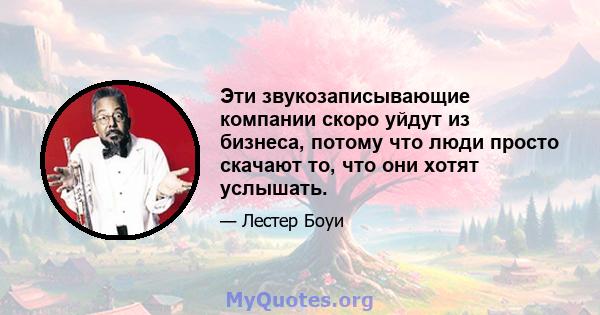 Эти звукозаписывающие компании скоро уйдут из бизнеса, потому что люди просто скачают то, что они хотят услышать.