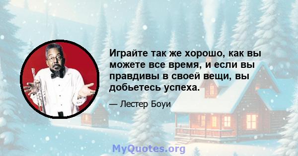 Играйте так же хорошо, как вы можете все время, и если вы правдивы в своей вещи, вы добьетесь успеха.