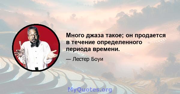 Много джаза такое; он продается в течение определенного периода времени.