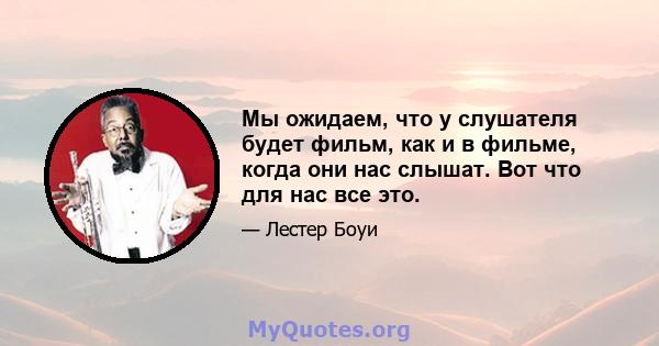 Мы ожидаем, что у слушателя будет фильм, как и в фильме, когда они нас слышат. Вот что для нас все это.