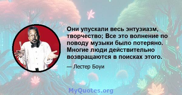 Они упускали весь энтузиазм, творчество; Все это волнение по поводу музыки было потеряно. Многие люди действительно возвращаются в поисках этого.