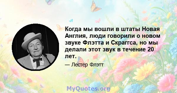 Когда мы вошли в штаты Новая Англия, люди говорили о новом звуке Флэтта и Скраггса, но мы делали этот звук в течение 20 лет.