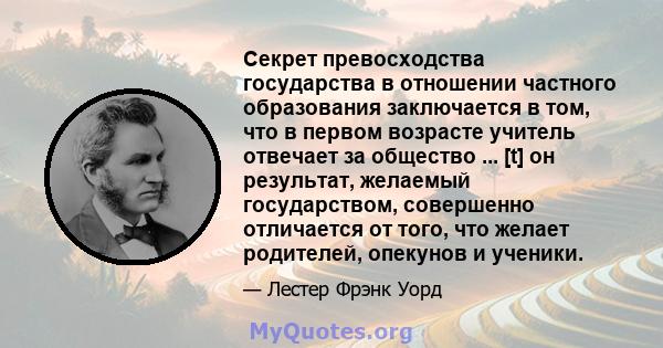 Секрет превосходства государства в отношении частного образования заключается в том, что в первом возрасте учитель отвечает за общество ... [t] он результат, желаемый государством, совершенно отличается от того, что