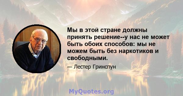 Мы в этой стране должны принять решение--у нас не может быть обоих способов: мы не можем быть без наркотиков и свободными.