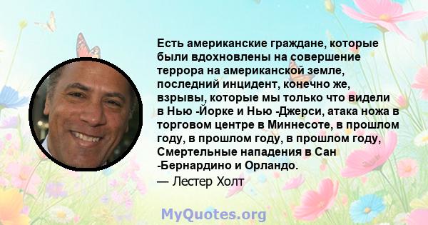 Есть американские граждане, которые были вдохновлены на совершение террора на американской земле, последний инцидент, конечно же, взрывы, которые мы только что видели в Нью -Йорке и Нью -Джерси, атака ножа в торговом