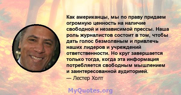 Как американцы, мы по праву придаем огромную ценность на наличие свободной и независимой прессы. Наша роль журналистов состоит в том, чтобы дать голос безмолвным и привлечь наших лидеров и учреждений ответственности. Но 