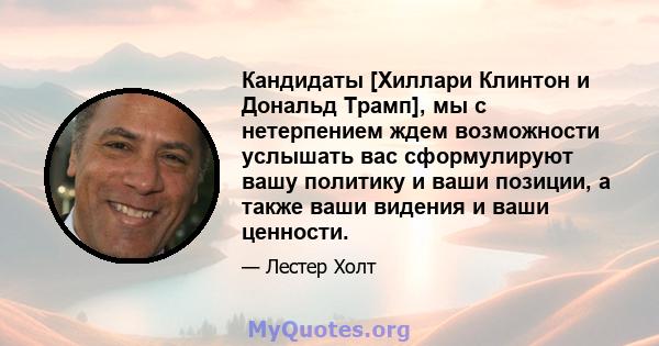 Кандидаты [Хиллари Клинтон и Дональд Трамп], мы с нетерпением ждем возможности услышать вас сформулируют вашу политику и ваши позиции, а также ваши видения и ваши ценности.