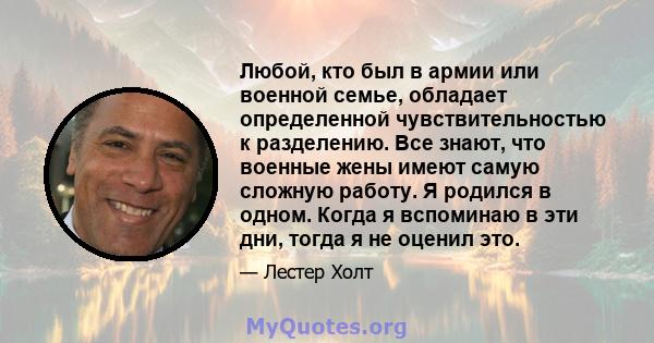 Любой, кто был в армии или военной семье, обладает определенной чувствительностью к разделению. Все знают, что военные жены имеют самую сложную работу. Я родился в одном. Когда я вспоминаю в эти дни, тогда я не оценил