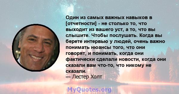 Один из самых важных навыков в [отчетности] - не столько то, что выходит из вашего уст, а то, что вы слышите. Чтобы послушать. Когда вы берете интервью у людей, очень важно понимать нюансы того, что они говорят, и