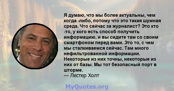 Я думаю, что мы более актуальны, чем когда -либо, потому что это такая шумная среда. Что сейчас за журналист? Это кто -то, у кого есть способ получить информацию, и вы сидите там со своим смартфоном перед вами. Это то,