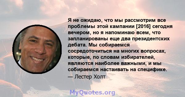 Я не ожидаю, что мы рассмотрим все проблемы этой кампании [2016] сегодня вечером, но я напоминаю всем, что запланированы еще два президентских дебата. Мы собираемся сосредоточиться на многих вопросах, которые, по словам 