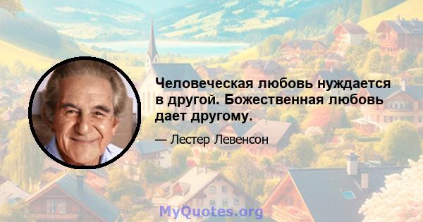 Человеческая любовь нуждается в другой. Божественная любовь дает другому.