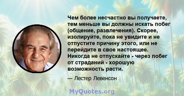 Чем более несчастно вы получаете, тем меньше вы должны искать побег (общение, развлечения). Скорее, изолируйте, пока не увидите и не отпустите причину этого, или не перейдите в свое настоящее. Никогда не отпускайте -