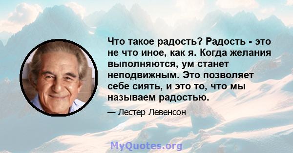 Что такое радость? Радость - это не что иное, как я. Когда желания выполняются, ум станет неподвижным. Это позволяет себе сиять, и это то, что мы называем радостью.