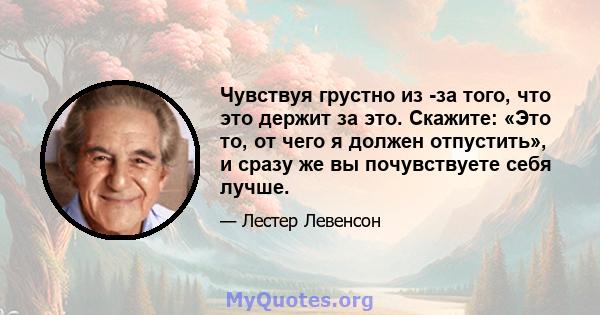 Чувствуя грустно из -за того, что это держит за это. Скажите: «Это то, от чего я должен отпустить», и сразу же вы почувствуете себя лучше.