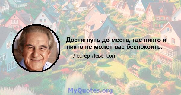 Достигнуть до места, где никто и никто не может вас беспокоить.