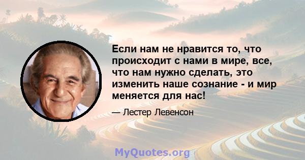 Если нам не нравится то, что происходит с нами в мире, все, что нам нужно сделать, это изменить наше сознание - и мир меняется для нас!