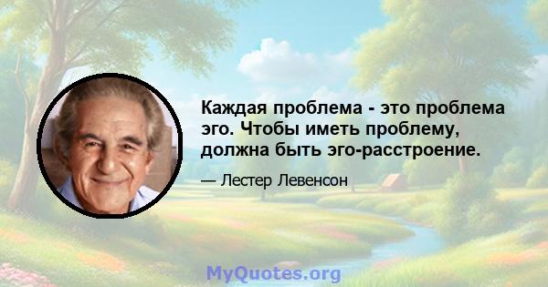 Каждая проблема - это проблема эго. Чтобы иметь проблему, должна быть эго-расстроение.