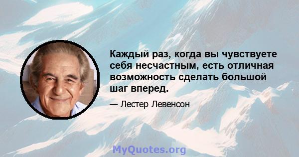 Каждый раз, когда вы чувствуете себя несчастным, есть отличная возможность сделать большой шаг вперед.