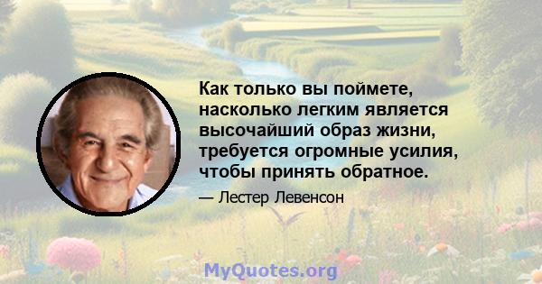 Как только вы поймете, насколько легким является высочайший образ жизни, требуется огромные усилия, чтобы принять обратное.