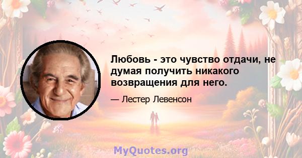 Любовь - это чувство отдачи, не думая получить никакого возвращения для него.