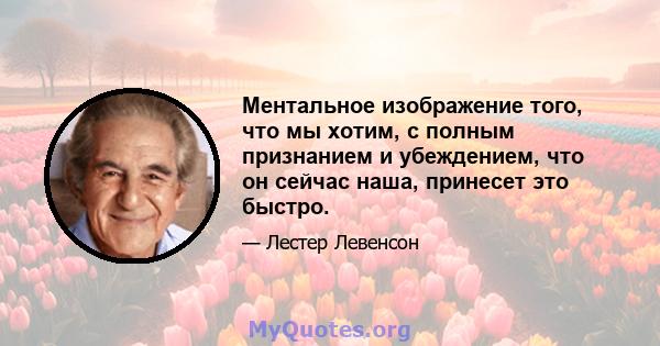 Ментальное изображение того, что мы хотим, с полным признанием и убеждением, что он сейчас наша, принесет это быстро.