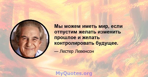 Мы можем иметь мир, если отпустим желать изменить прошлое и желать контролировать будущее.