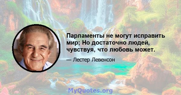 Парламенты не могут исправить мир; Но достаточно людей, чувствуя, что любовь может.