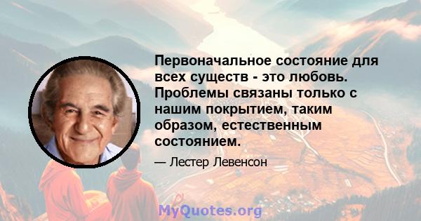 Первоначальное состояние для всех существ - это любовь. Проблемы связаны только с нашим покрытием, таким образом, естественным состоянием.