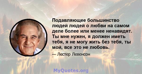 Подавляющее большинство людей людей о любви на самом деле более или менее ненавидят. Ты мне нужен, я должен иметь тебя, я не могу жить без тебя, ты мой, все это не любовь.