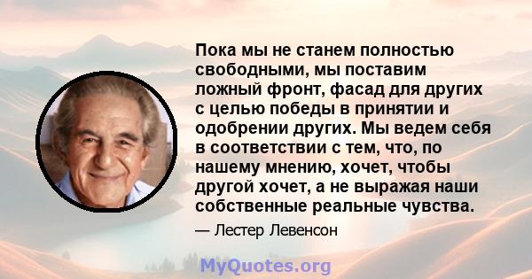 Пока мы не станем полностью свободными, мы поставим ложный фронт, фасад для других с целью победы в принятии и одобрении других. Мы ведем себя в соответствии с тем, что, по нашему мнению, хочет, чтобы другой хочет, а не 