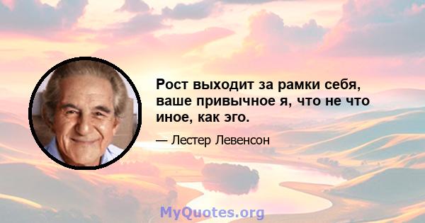 Рост выходит за рамки себя, ваше привычное я, что не что иное, как эго.