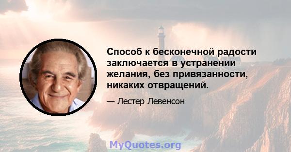 Способ к бесконечной радости заключается в устранении желания, без привязанности, никаких отвращений.