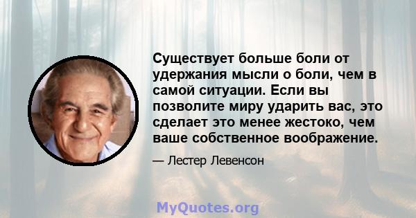 Существует больше боли от удержания мысли о боли, чем в самой ситуации. Если вы позволите миру ударить вас, это сделает это менее жестоко, чем ваше собственное воображение.