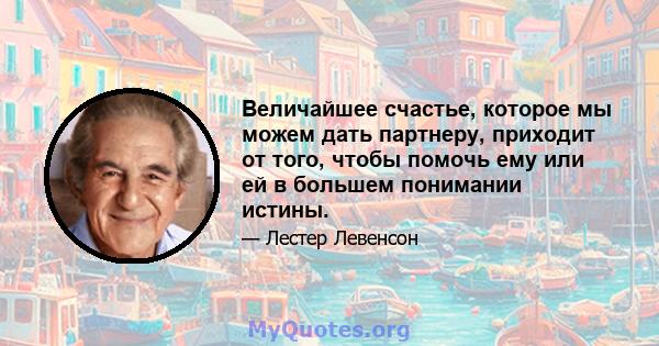 Величайшее счастье, которое мы можем дать партнеру, приходит от того, чтобы помочь ему или ей в большем понимании истины.