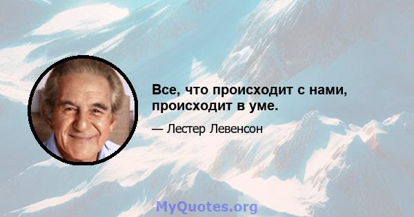 Все, что происходит с нами, происходит в уме.