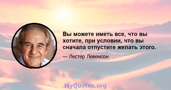 Вы можете иметь все, что вы хотите, при условии, что вы сначала отпустите желать этого.