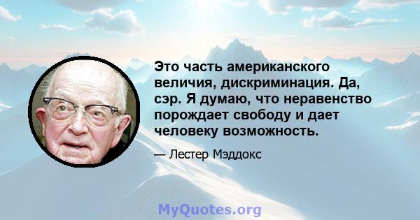 Это часть американского величия, дискриминация. Да, сэр. Я думаю, что неравенство порождает свободу и дает человеку возможность.